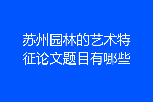 苏州园林的艺术特征论文题目有哪些