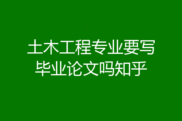 土木工程专业要写毕业论文吗知乎
