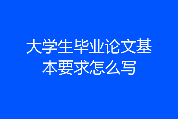 大学生毕业论文基本要求怎么写