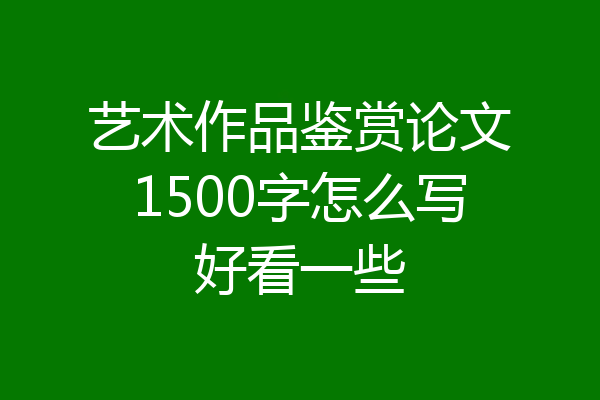艺术作品鉴赏论文1500字怎么写好看一些