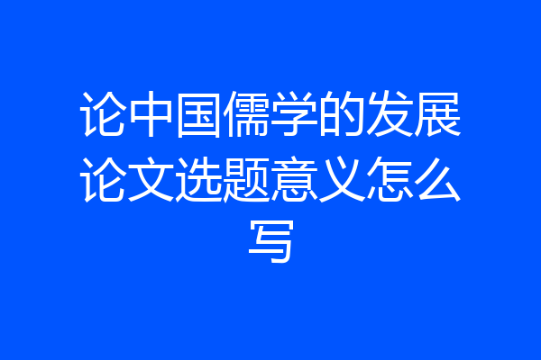 论中国儒学的发展论文选题意义怎么写