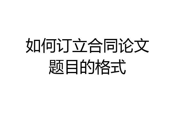 如何订立合同论文题目的格式