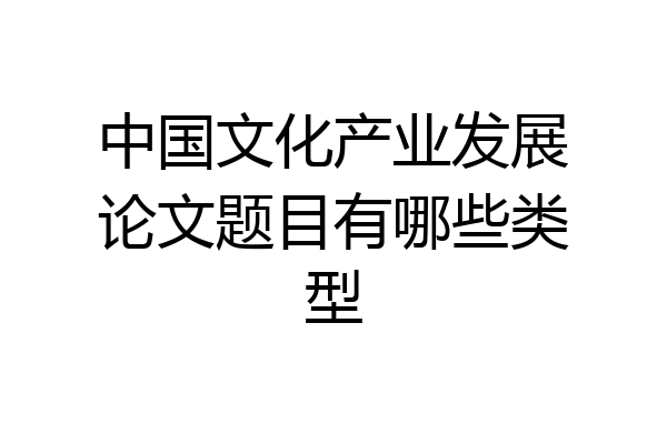 中国文化产业发展论文题目有哪些类型