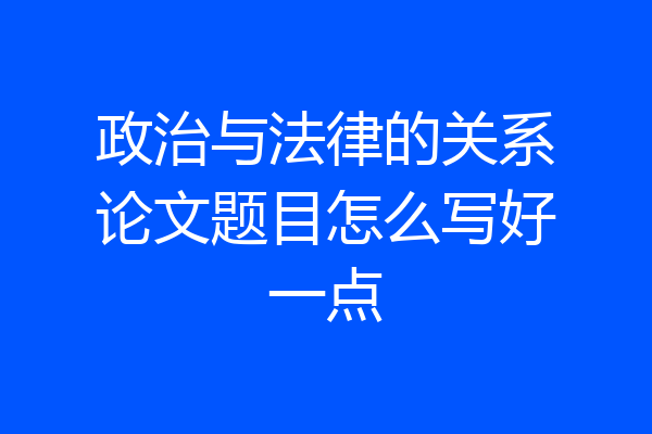 政治与法律的关系论文题目怎么写好一点