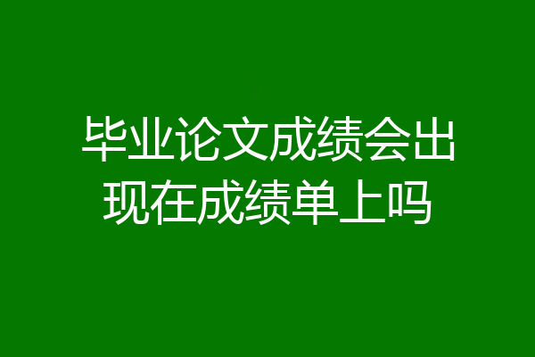 毕业论文成绩会出现在成绩单上吗