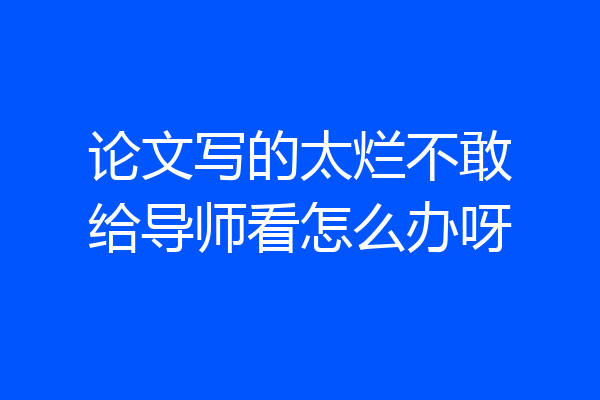 论文写的太烂不敢给导师看怎么办呀
