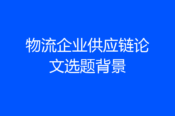 物流企业供应链论文选题背景