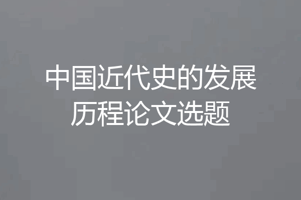 中国近代史的发展历程论文选题