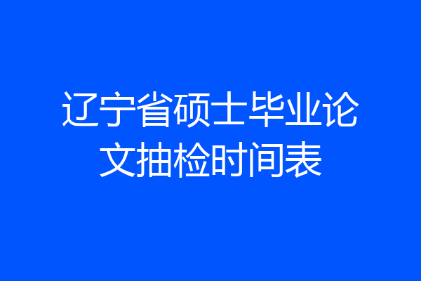 辽宁省硕士毕业论文抽检时间表