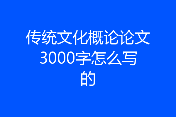 传统文化概论论文3000字怎么写的