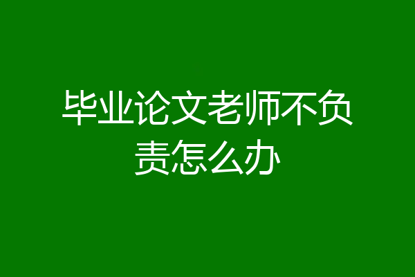 毕业论文老师不负责怎么办