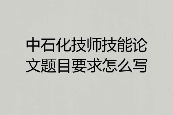中石化技师技能论文题目要求怎么写