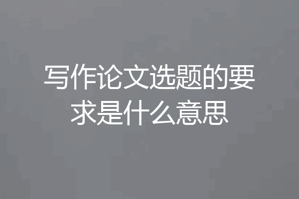 写作论文选题的要求是什么意思