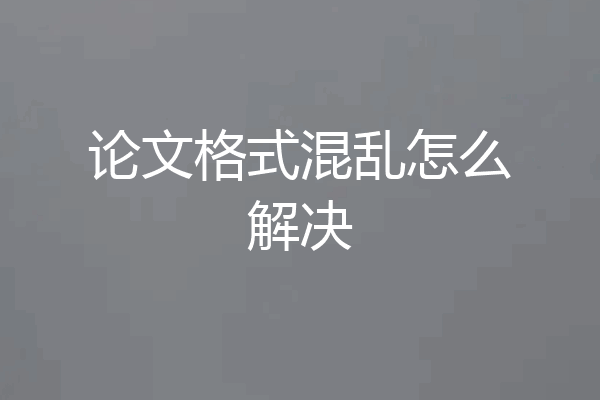 论文格式混乱怎么解决
