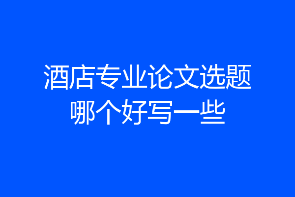 酒店专业论文选题哪个好写一些