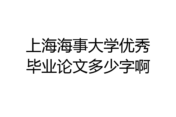 上海海事大学优秀毕业论文多少字啊