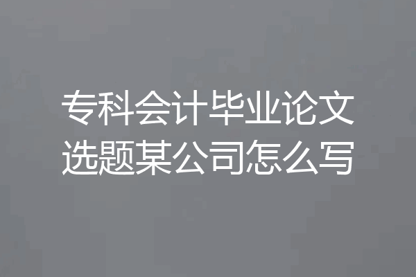 专科会计毕业论文选题某公司怎么写