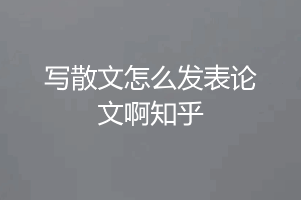 写散文怎么发表论文啊知乎