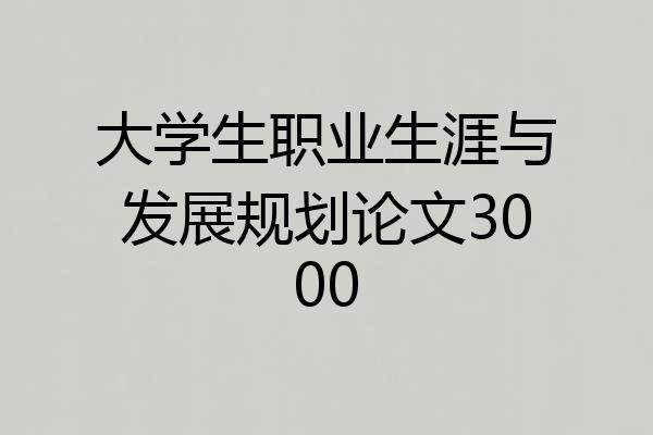 大学生职业生涯与发展规划论文3000