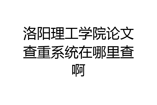 洛阳理工学院论文查重系统在哪里查啊