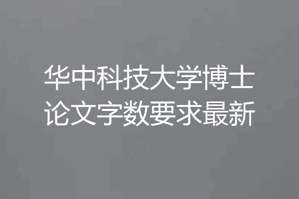 华中科技大学博士论文字数要求最新