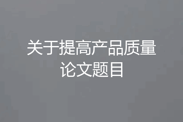 关于提高产品质量论文题目