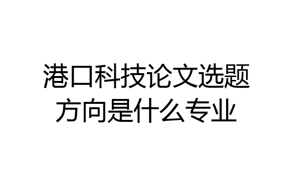 港口科技论文选题方向是什么专业