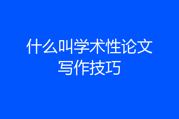 什么叫学术性论文写作技巧