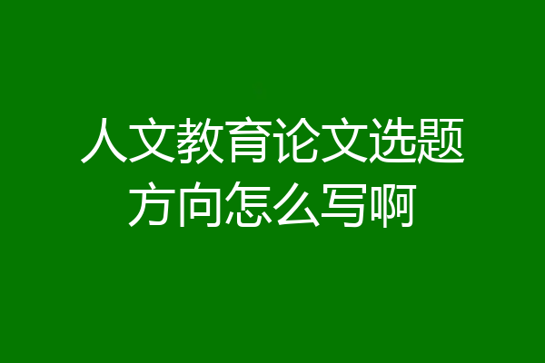 人文教育论文选题方向怎么写啊