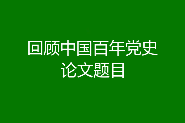 回顾中国百年党史论文题目