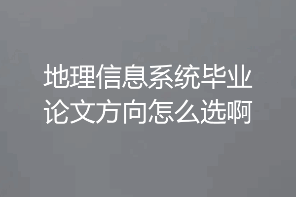 地理信息系统毕业论文方向怎么选啊