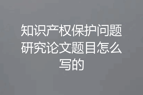 知识产权保护问题研究论文题目怎么写的