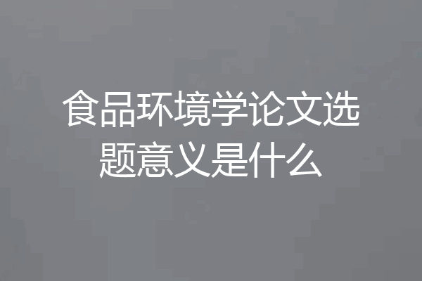 食品环境学论文选题意义是什么