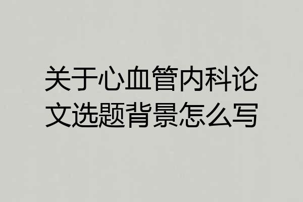 关于心血管内科论文选题背景怎么写