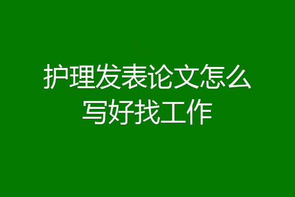 护理发表论文怎么写好找工作