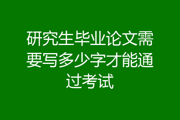 研究生毕业论文需要写多少字才能通过考试