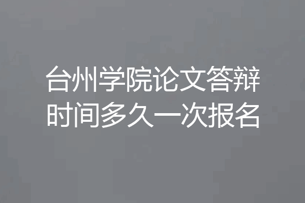 台州学院论文答辩时间多久一次报名