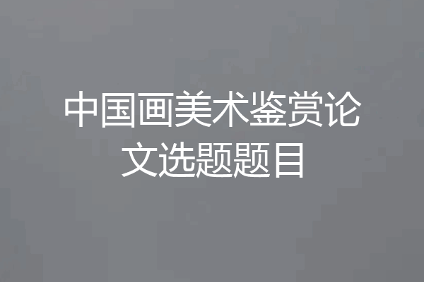 中国画美术鉴赏论文选题题目