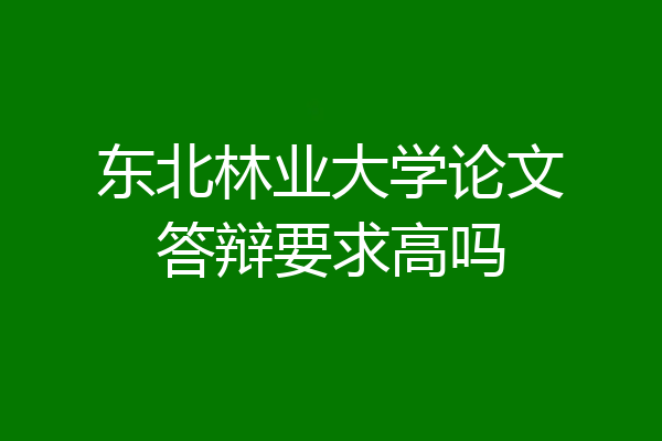 东北林业大学论文答辩要求高吗
