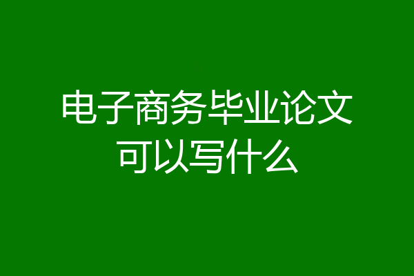 电子商务毕业论文可以写什么