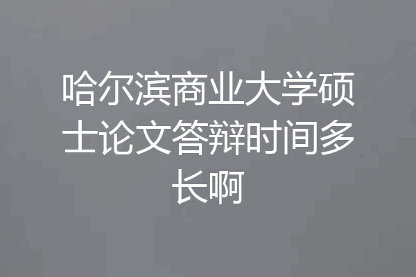 哈尔滨商业大学硕士论文答辩时间多长啊