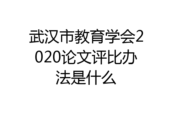 武汉市教育学会2020论文评比办法是什么