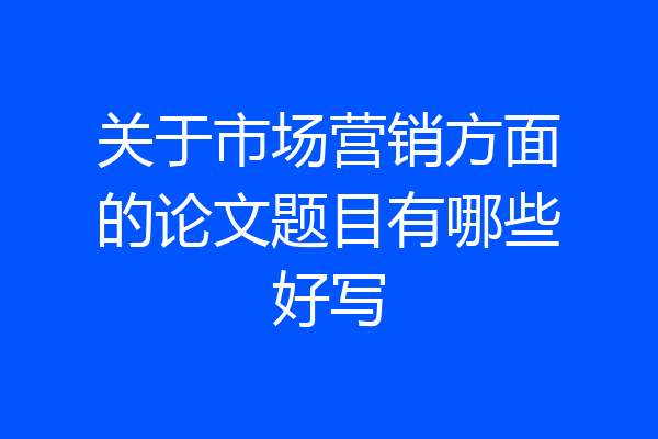 关于市场营销方面的论文题目有哪些好写