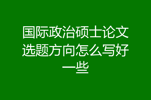 国际政治硕士论文选题方向怎么写好一些