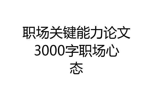 职场关键能力论文3000字职场心态