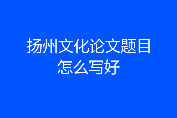 扬州文化论文题目怎么写好