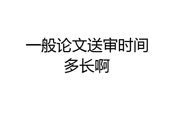 一般论文送审时间多长啊