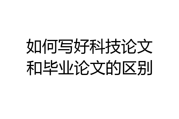 如何写好科技论文和毕业论文的区别