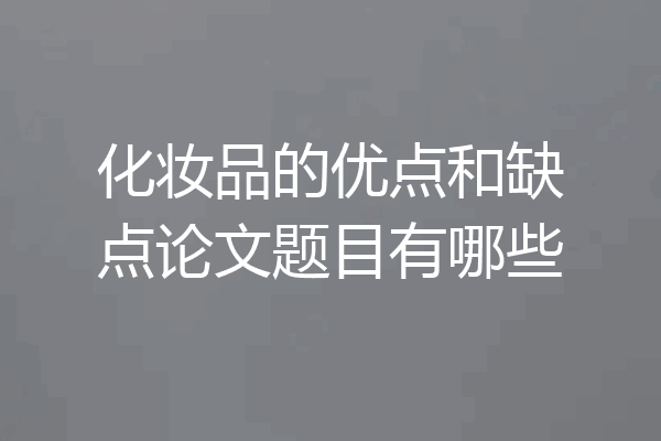 化妆品的优点和缺点论文题目有哪些