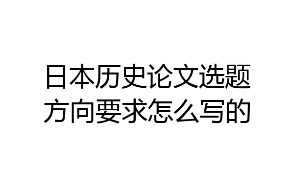 日本历史论文选题方向要求怎么写的